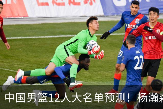 中国男篮12人大名单预测！杨瀚森领衔，王俊杰压阵，曾凡博恐遭淘汰，庞老六奇兵！