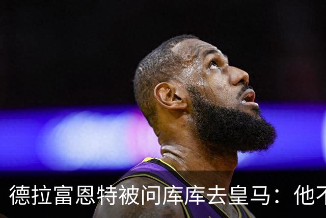 德拉富恩特被问库库去皇马：他不会因此分心 若他满意那我也一样